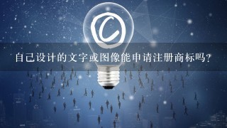 自己设计的文字或图像能申请注册商标吗？