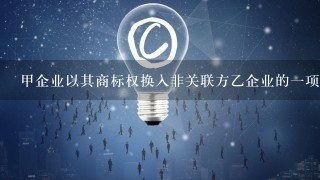 甲企业以其商标权换入非关联方乙企业的1项专利技术,预计两项无形资产的使用寿命相同,在使用寿命内预计为企业带来的现金流量总...