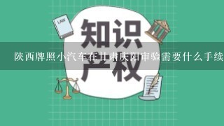 陕西牌照小汽车在甘肃庆阳审验需要什么手续