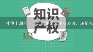 叶博士想问1下，创业是先注册公司，还是先注册1个商标，为什么？