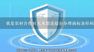 我是农村合作社大米想进超市办理商标条形码需要甚么证件和手续