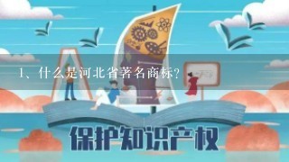 <br/>1、什么是河北省著名商标？