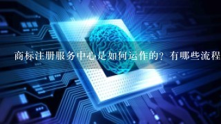 商标注册服务中心是如何运作的？有哪些流程需要注意的事项？