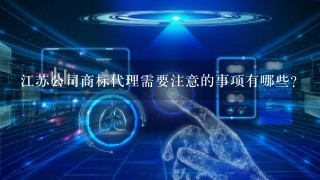 江苏公司商标代理需要注意的事项有哪些