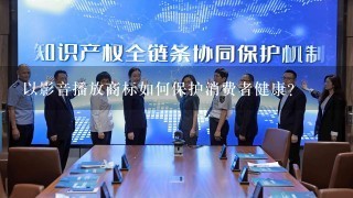 以影音播放商标如何保护消费者健康?