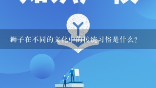 狮子在不同的文化中的传统习俗是什么?