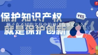 狮子在不同的文化中的神话故事是什么?